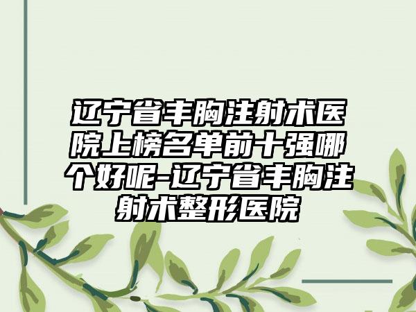 辽宁省丰胸注射术医院上榜名单前十强哪个好呢-辽宁省丰胸注射术整形医院