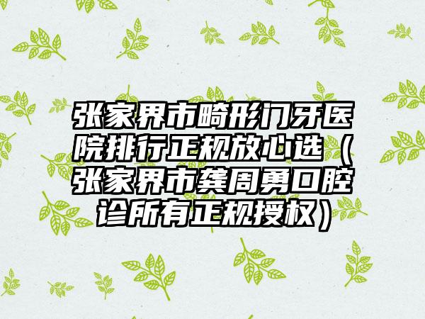 张家界市畸形门牙医院排行正规放心选（张家界市龚周勇口腔诊所有正规授权）