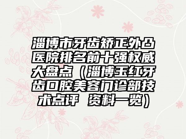 淄博市牙齿矫正外凸医院排名前十强权威大盘点（淄博玉红牙齿口腔美容门诊部技术点评 资料一览）