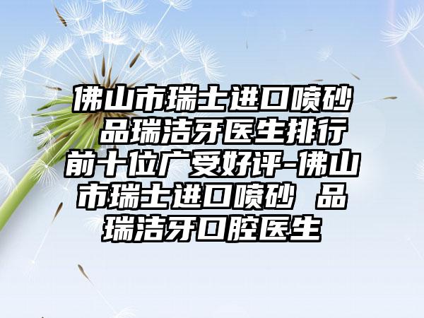 佛山市瑞士进口喷砂 品瑞洁牙医生排行前十位广受好评-佛山市瑞士进口喷砂 品瑞洁牙口腔医生