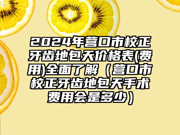 2024年营口市校正牙齿地包天价格表(费用)全面了解（营口市校正牙齿地包天手术费用会是多少）