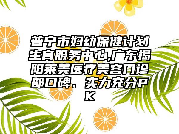 普宁市妇幼保健计划生育服务中心,广东揭阳莱美医疗美容门诊部口碑、实力充分PK