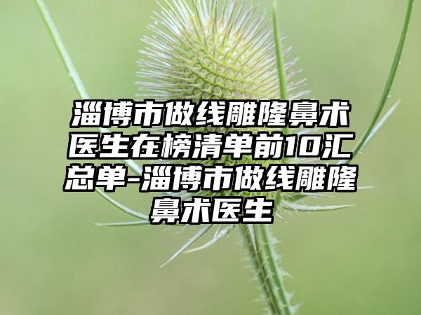 淄博市做线雕隆鼻术医生在榜清单前10汇总单-淄博市做线雕隆鼻术医生