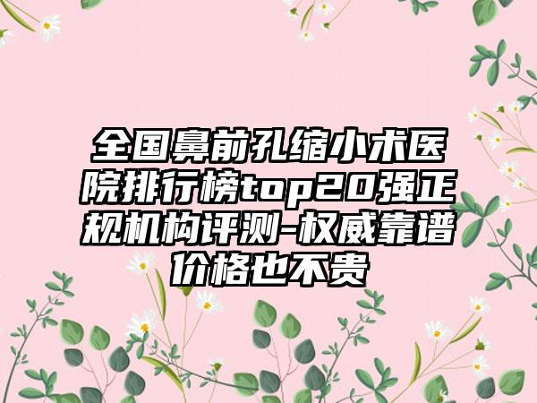 全国鼻前孔缩小术医院排行榜top20强正规机构评测-权威靠谱价格也不贵