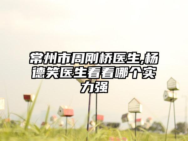 常州市周刚桥医生,杨德笑医生看看哪个实力强