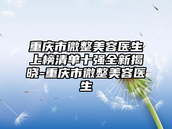 重庆市微整美容医生上榜清单十强全新揭晓-重庆市微整美容医生