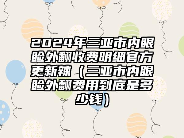 2024年三亚市内眼睑外翻收费明细官方更新辣（三亚市内眼睑外翻费用到底是多少钱）