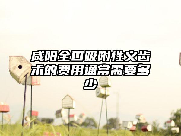 咸阳全口吸附性义齿术的费用通常需要多少