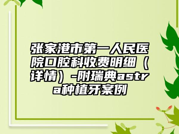 张家港市第一人民医院口腔科收费明细（详情）-附瑞典astra种植牙案例