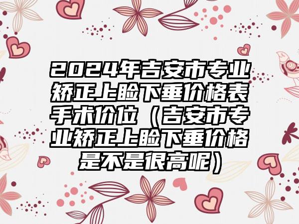 2024年吉安市专业矫正上睑下垂价格表手术价位（吉安市专业矫正上睑下垂价格是不是很高呢）