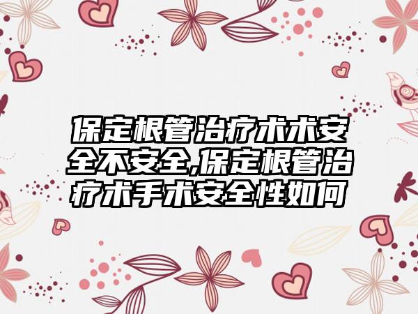 保定根管治疗术术安全不安全,保定根管治疗术手术安全性如何