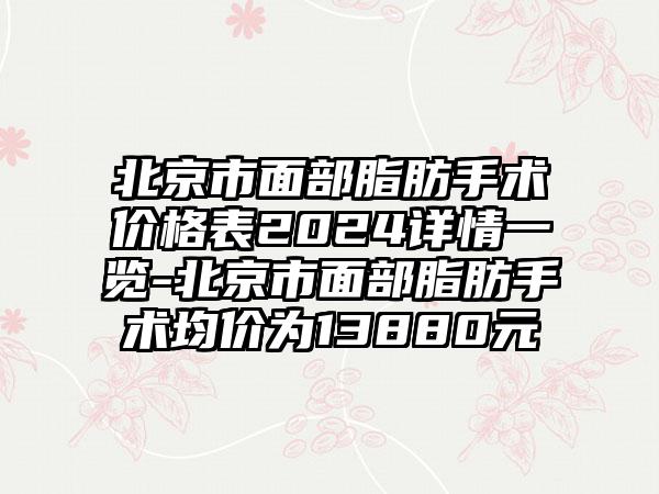 北京市面部脂肪手术价格表2024详情一览-北京市面部脂肪手术均价为13880元