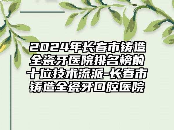 2024年长春市铸造全瓷牙医院排名榜前十位技术流派-长春市铸造全瓷牙口腔医院