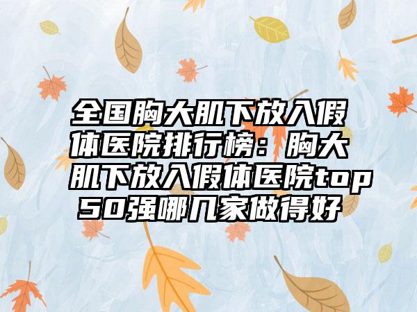 全国胸大肌下放入假体医院排行榜：胸大肌下放入假体医院top50强哪几家做得好