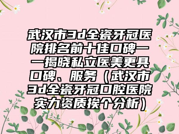 武汉市3d全瓷牙冠医院排名前十佳口碑一一揭晓私立医美更具口碑、服务（武汉市3d全瓷牙冠口腔医院实力资质挨个分析）