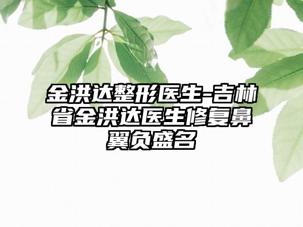 金洪达整形医生-吉林省金洪达医生修复鼻翼负盛名