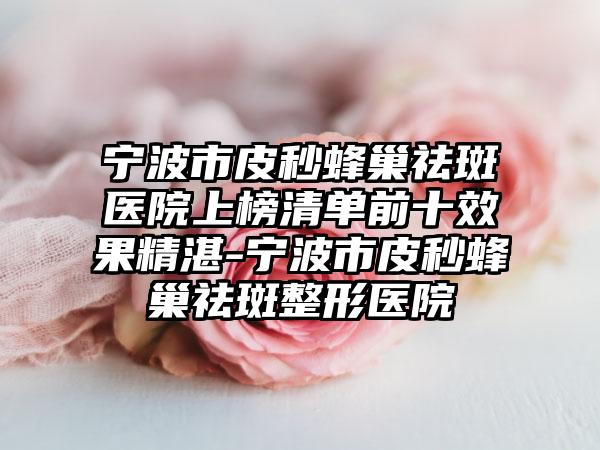 宁波市皮秒蜂巢祛斑医院上榜清单前十效果精湛-宁波市皮秒蜂巢祛斑整形医院