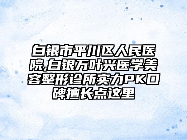 白银市平川区人民医院,白银万叶兴医学美容整形诊所实力PK口碑擅长点这里