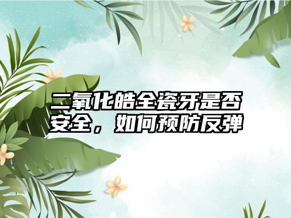 二氧化皓全瓷牙是否安全，如何预防反弹