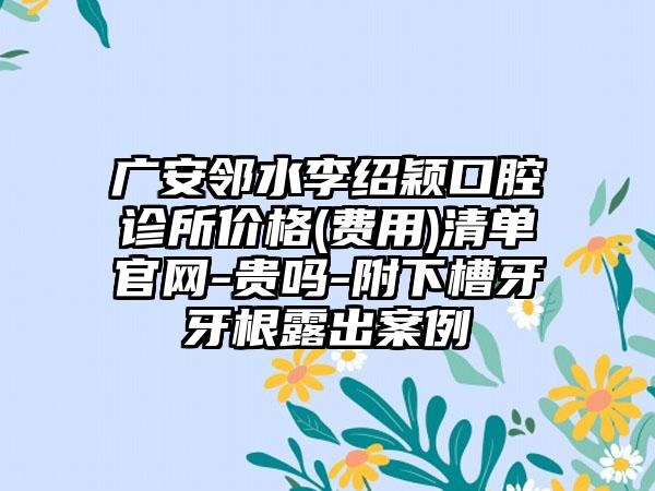 广安邻水李绍颖口腔诊所价格(费用)清单官网-贵吗-附下槽牙牙根露出案例