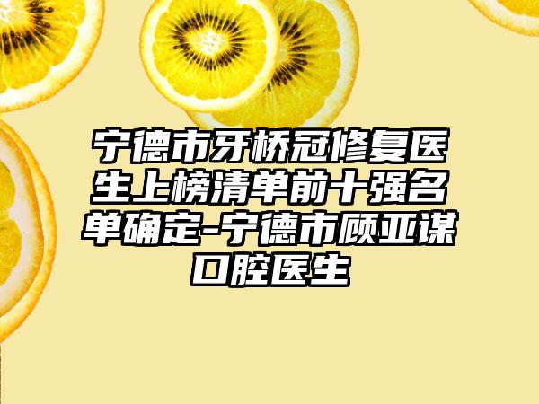 宁德市牙桥冠修复医生上榜清单前十强名单确定-宁德市顾亚谋口腔医生