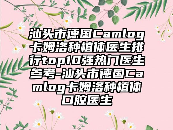 汕头市德国Camlog卡姆洛种植体医生排行top10强热门医生参考-汕头市德国Camlog卡姆洛种植体口腔医生