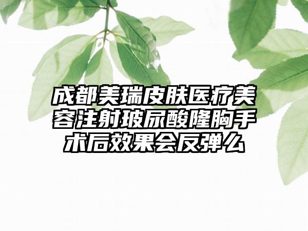 成都美瑞皮肤医疗美容注射玻尿酸隆胸手术后效果会反弹么