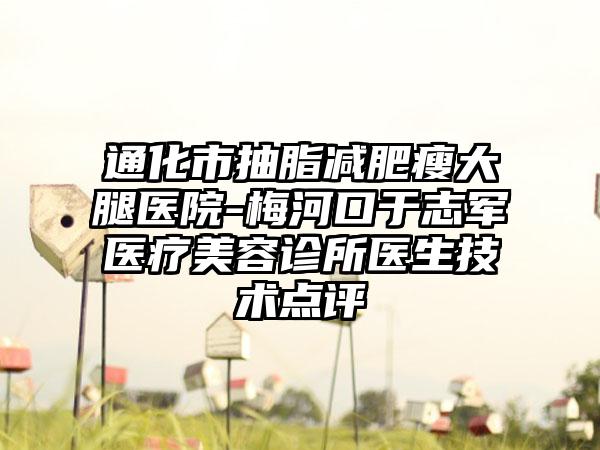 通化市抽脂减肥瘦大腿医院-梅河口于志军医疗美容诊所医生技术点评