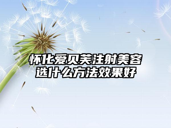 怀化爱贝芙注射美容选什么方法效果好