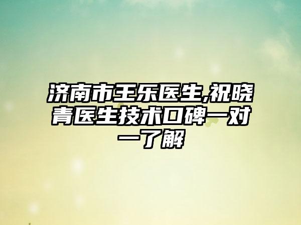 济南市王乐医生,祝晓青医生技术口碑一对一了解