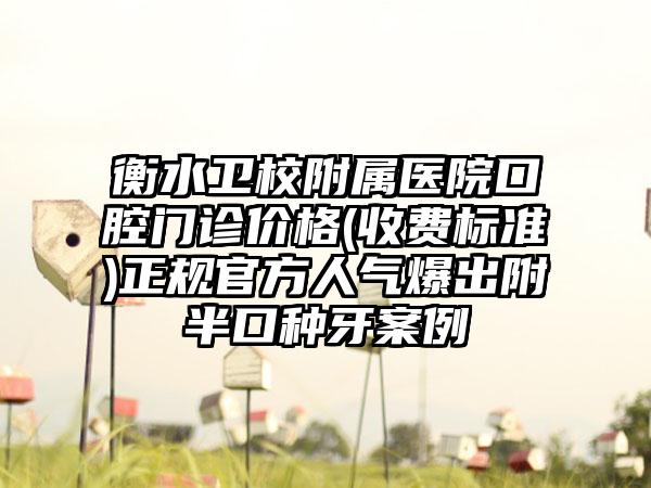 衡水卫校附属医院口腔门诊价格(收费标准)正规官方人气爆出附半口种牙案例