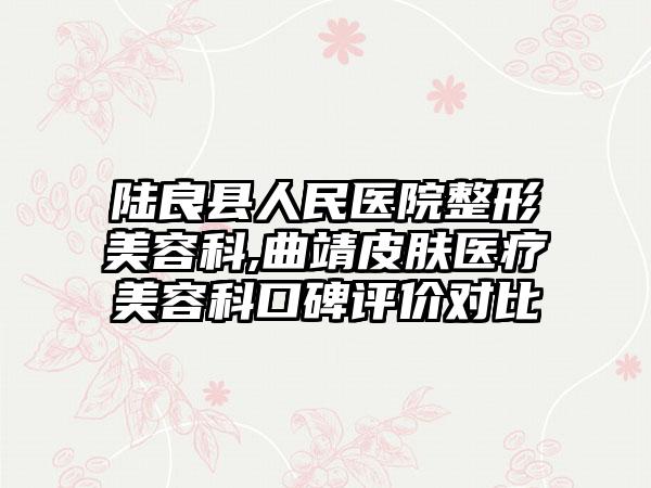 陆良县人民医院整形美容科,曲靖皮肤医疗美容科口碑评价对比