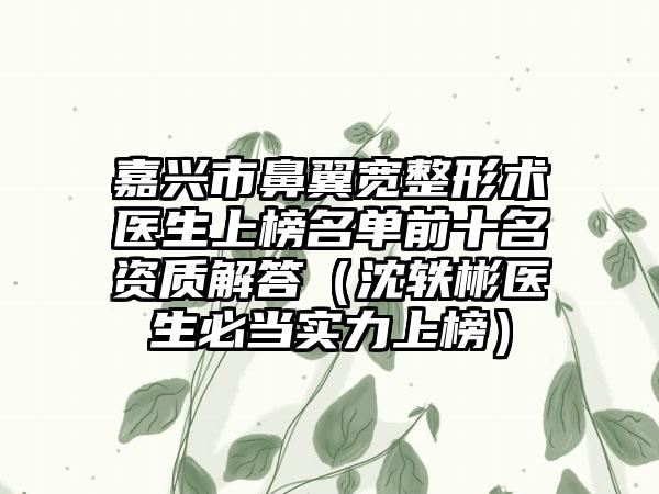 嘉兴市鼻翼宽整形术医生上榜名单前十名资质解答（沈轶彬医生必当实力上榜）