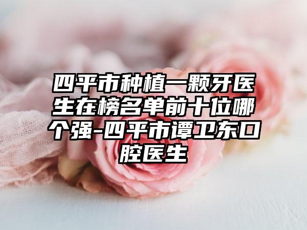 四平市种植一颗牙医生在榜名单前十位哪个强-四平市谭卫东口腔医生