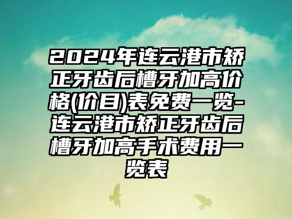 2024年连云港市矫正牙齿后槽牙加高价格(价目)表免费一览-连云港市矫正牙齿后槽牙加高手术费用一览表