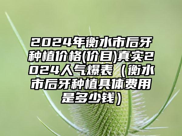 2024年衡水市后牙种植价格(价目)真实2024人气爆表（衡水市后牙种植具体费用是多少钱）