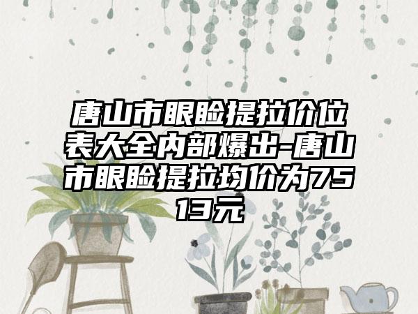 唐山市眼睑提拉价位表大全内部爆出-唐山市眼睑提拉均价为7513元