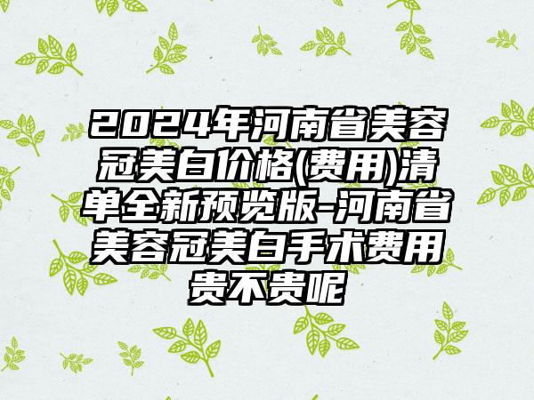 2024年河南省美容冠美白价格(费用)清单全新预览版-河南省美容冠美白手术费用贵不贵呢