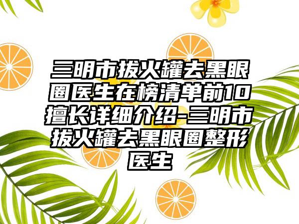 三明市拔火罐去黑眼圈医生在榜清单前10擅长详细介绍-三明市拔火罐去黑眼圈整形医生