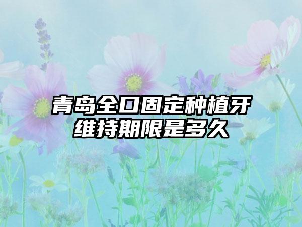 青岛全口固定种植牙维持期限是多久