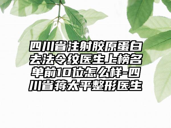 四川省注射胶原蛋白去法令纹医生上榜名单前10位怎么样-四川省蒋太平整形医生