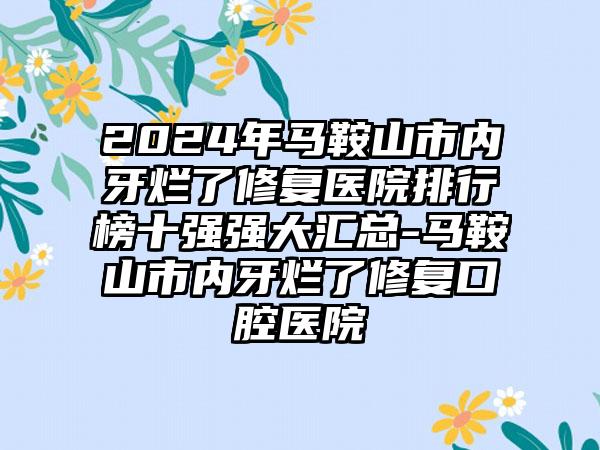 2024年马鞍山市内牙烂了修复医院排行榜十强强大汇总-马鞍山市内牙烂了修复口腔医院