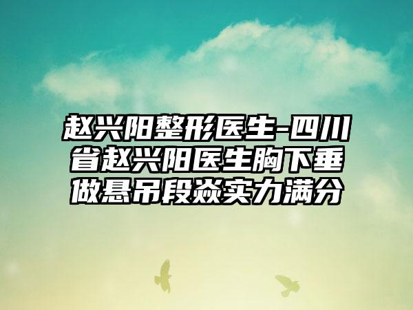 赵兴阳整形医生-四川省赵兴阳医生胸下垂做悬吊段焱实力满分