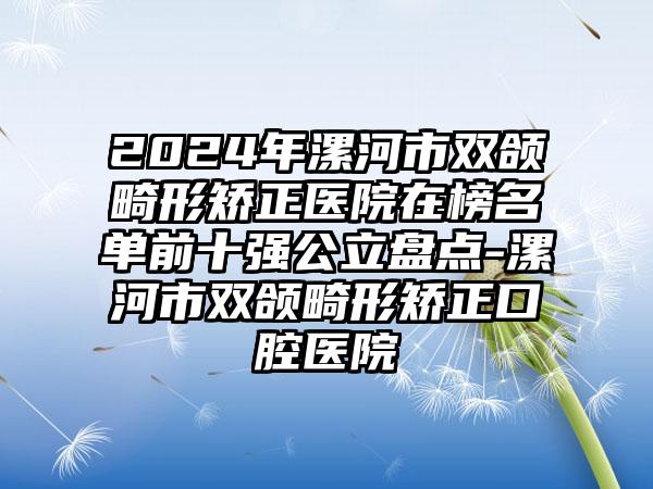 2024年漯河市双颌畸形矫正医院在榜名单前十强公立盘点-漯河市双颌畸形矫正口腔医院