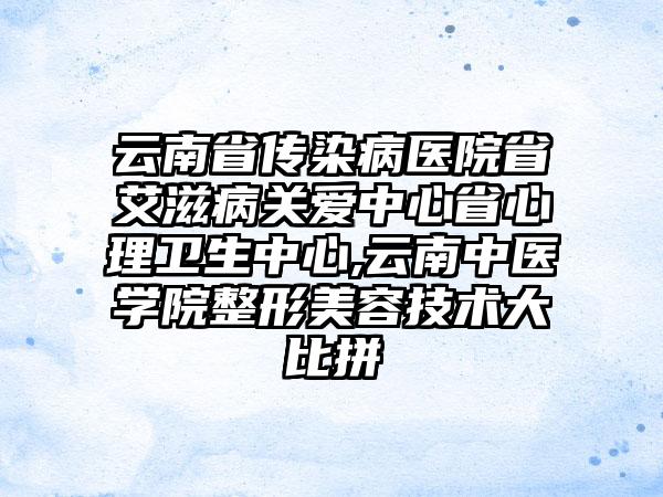 云南省传染病医院省艾滋病关爱中心省心理卫生中心,云南中医学院整形美容技术大比拼