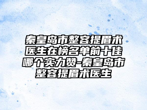 秦皇岛市整容提眉术医生在榜名单前十佳哪个实力赞-秦皇岛市整容提眉术医生