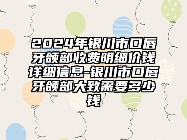 2024年银川市口唇牙颌部收费明细价钱详细信息-银川市口唇牙颌部大致需要多少钱