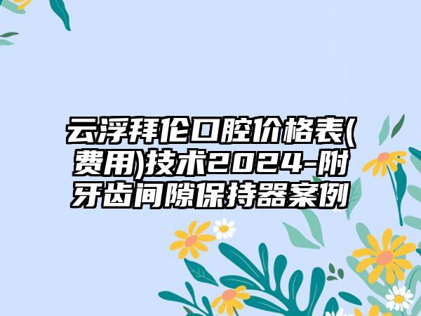 云浮拜伦口腔价格表(费用)技术2024-附牙齿间隙保持器案例