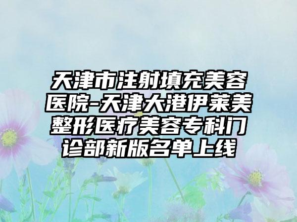 天津市注射填充美容医院-天津大港伊莱美整形医疗美容专科门诊部新版名单上线