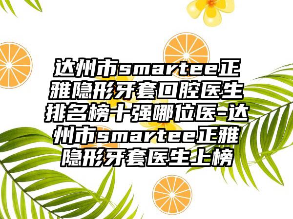 达州市smartee正雅隐形牙套口腔医生排名榜十强哪位医-达州市smartee正雅隐形牙套医生上榜